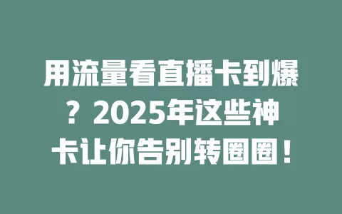 用流量看直播卡到爆？2025年这些神卡让你告别转圈圈！