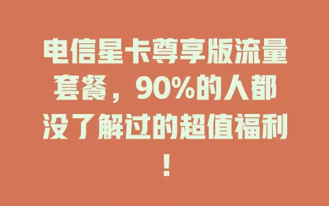 电信星卡尊享版流量套餐，90%的人都没了解过的超值福利！