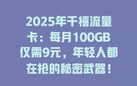 2025年千禧流量卡：每月100GB仅需9元，年轻人都在抢的秘密武器！