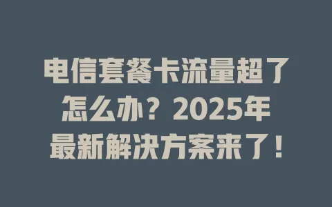 电信套餐卡流量超了怎么办？2025年最新解决方案来了！