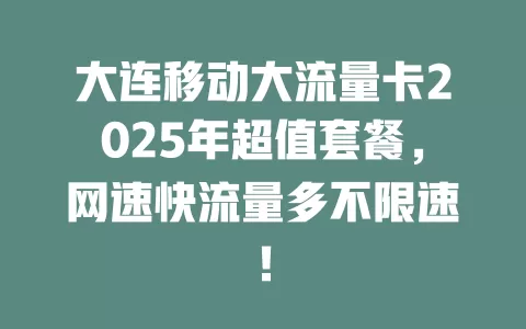 大连移动大流量卡2025年超值套餐，网速快流量多不限速！