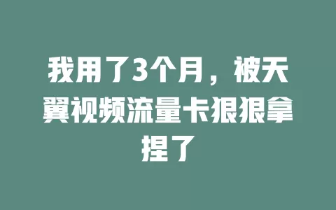 我用了3个月，被天翼视频流量卡狠狠拿捏了