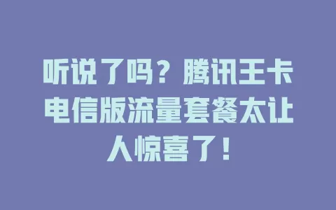 听说了吗？腾讯王卡电信版流量套餐太让人惊喜了！