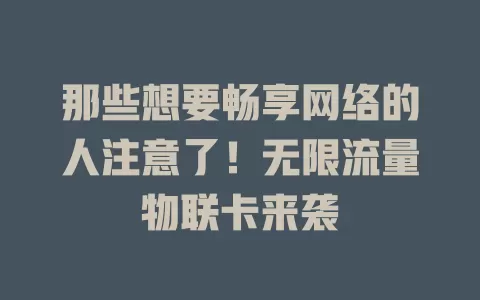 那些想要畅享网络的人注意了！无限流量物联卡来袭