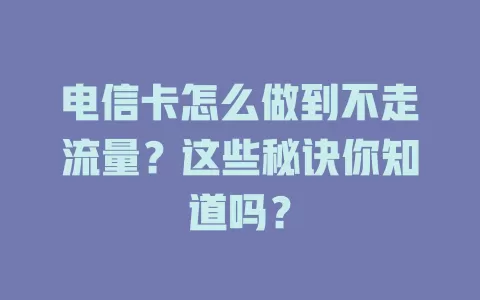 电信卡怎么做到不走流量？这些秘诀你知道吗？