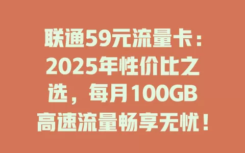 联通59元流量卡：2025年性价比之选，每月100GB高速流量畅享无忧！