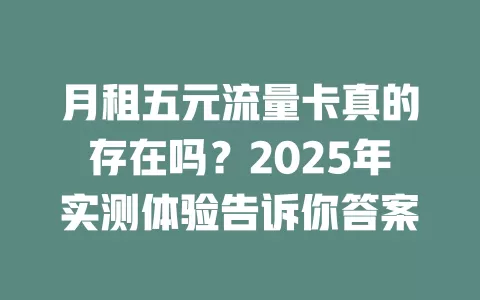 月租五元流量卡真的存在吗？2025年实测体验告诉你答案
