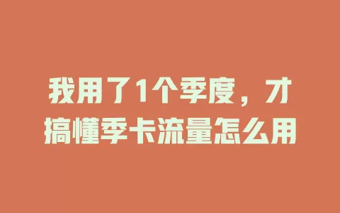 我用了1个季度，才搞懂季卡流量怎么用