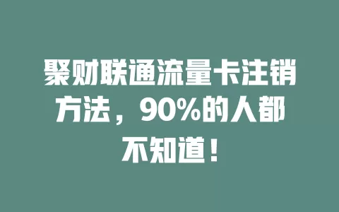 聚财联通流量卡注销方法，90%的人都不知道！