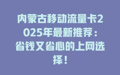 内蒙古移动流量卡2025年最新推荐：省钱又省心的上网选择！