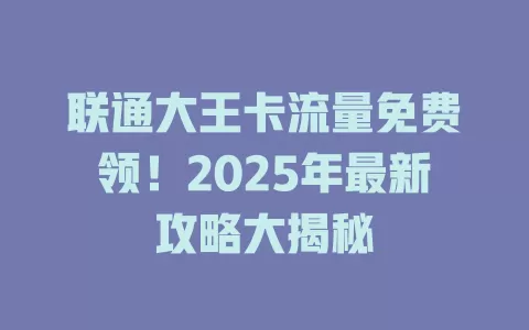 联通大王卡流量免费领！2025年最新攻略大揭秘
