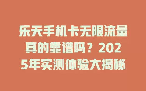 乐天手机卡无限流量真的靠谱吗？2025年实测体验大揭秘