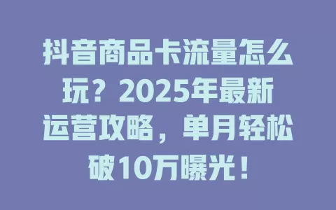 抖音商品卡流量怎么玩？2025年最新运营攻略，单月轻松破10万曝光！