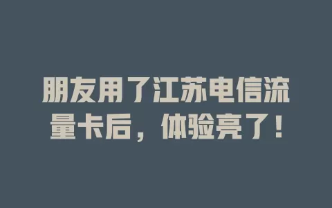 朋友用了江苏电信流量卡后，体验亮了！