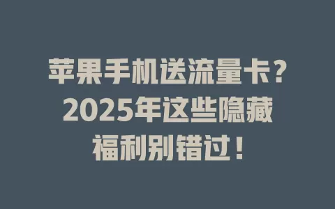 苹果手机送流量卡？2025年这些隐藏福利别错过！