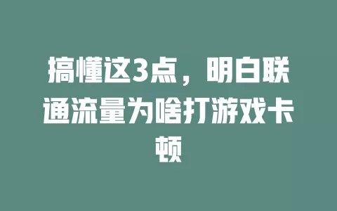 搞懂这3点，明白联通流量为啥打游戏卡顿