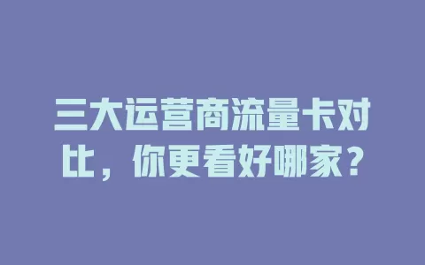 三大运营商流量卡对比，你更看好哪家？