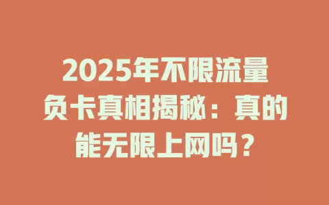 2025年不限流量负卡真相揭秘：真的能无限上网吗？