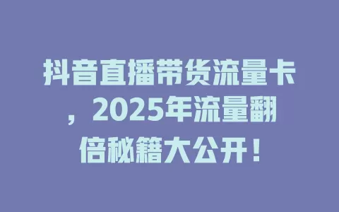 抖音直播带货流量卡，2025年流量翻倍秘籍大公开！