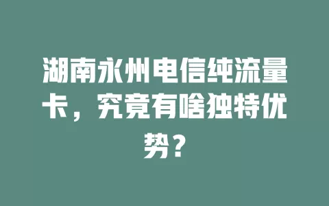 湖南永州电信纯流量卡，究竟有啥独特优势？