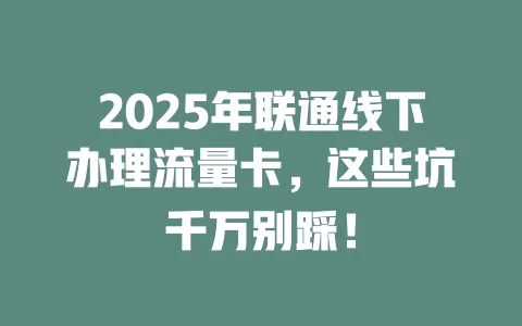 2025年联通线下办理流量卡，这些坑千万别踩！