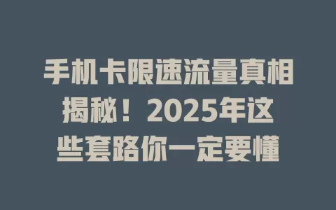 手机卡限速流量真相揭秘！2025年这些套路你一定要懂