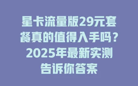 星卡流量版29元套餐真的值得入手吗？2025年最新实测告诉你答案