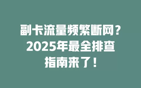 副卡流量频繁断网？2025年最全排查指南来了！