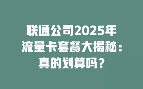 联通公司2025年流量卡套餐大揭秘：真的划算吗？
