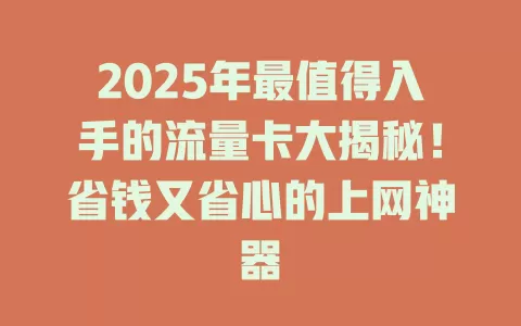 2025年最值得入手的流量卡大揭秘！省钱又省心的上网神器