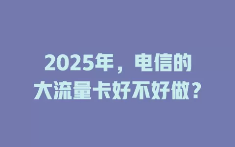 2025年，电信的大流量卡好不好做？
