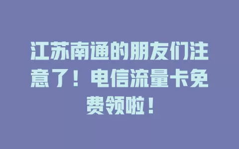江苏南通的朋友们注意了！电信流量卡免费领啦！