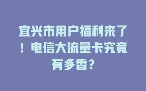 宜兴市用户福利来了！电信大流量卡究竟有多香？