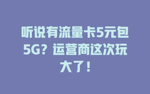 听说有流量卡5元包5G？运营商这次玩大了！