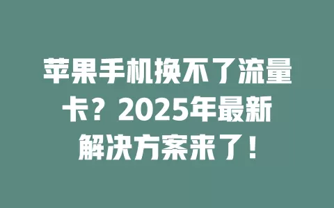 苹果手机换不了流量卡？2025年最新解决方案来了！