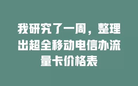 我研究了一周，整理出超全移动电信办流量卡价格表