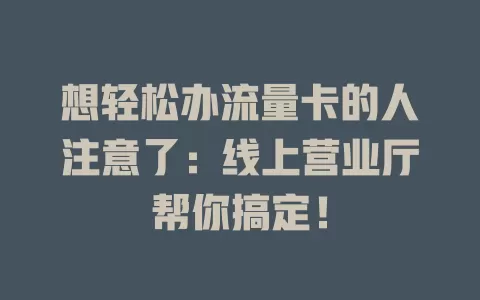 想轻松办流量卡的人注意了：线上营业厅帮你搞定！