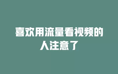 喜欢用流量看视频的人注意了