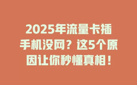 2025年流量卡插手机没网？这5个原因让你秒懂真相！