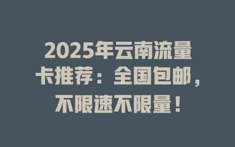 2025年云南流量卡推荐：全国包邮，不限速不限量！