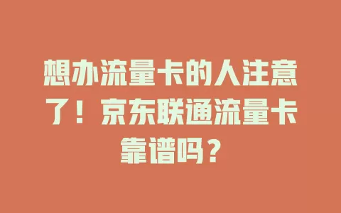 想办流量卡的人注意了！京东联通流量卡靠谱吗？