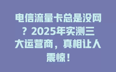 电信流量卡总是没网？2025年实测三大运营商，真相让人震惊！