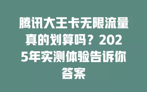 腾讯大王卡无限流量真的划算吗？2025年实测体验告诉你答案
