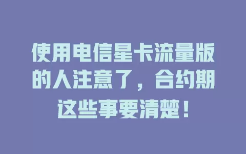 使用电信星卡流量版的人注意了，合约期这些事要清楚！