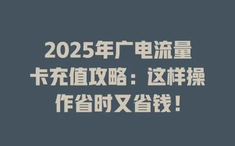 2025年广电流量卡充值攻略：这样操作省时又省钱！