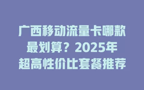 广西移动流量卡哪款最划算？2025年超高性价比套餐推荐