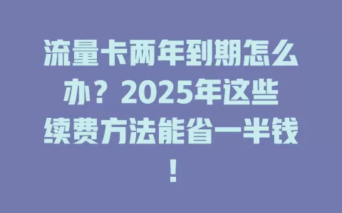 流量卡两年到期怎么办？2025年这些续费方法能省一半钱！