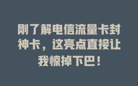 刚了解电信流量卡封神卡，这亮点直接让我惊掉下巴！