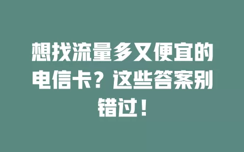 想找流量多又便宜的电信卡？这些答案别错过！
