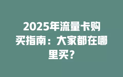 2025年流量卡购买指南：大家都在哪里买？
